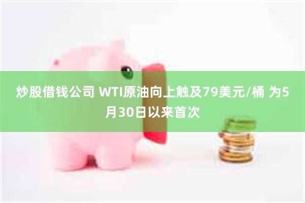 炒股借钱公司 WTI原油向上触及79美元/桶 为5月30日以来首次
