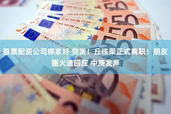 股票配资公司哪家好 突发！丘栋荣正式离职！朋友圈火速回应 中庚发声