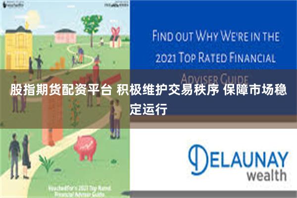 股指期货配资平台 积极维护交易秩序 保障市场稳定运行