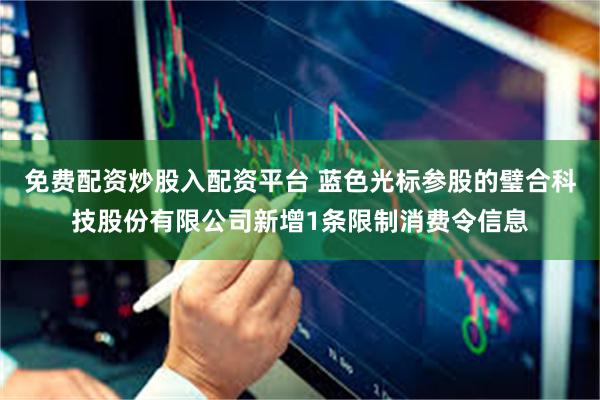 免费配资炒股入配资平台 蓝色光标参股的璧合科技股份有限公司新增1条限制消费令信息