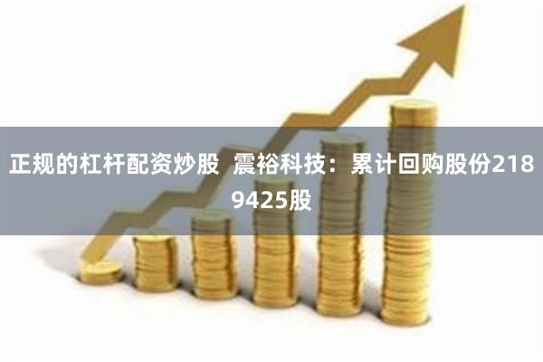 正规的杠杆配资炒股  震裕科技：累计回购股份2189425股