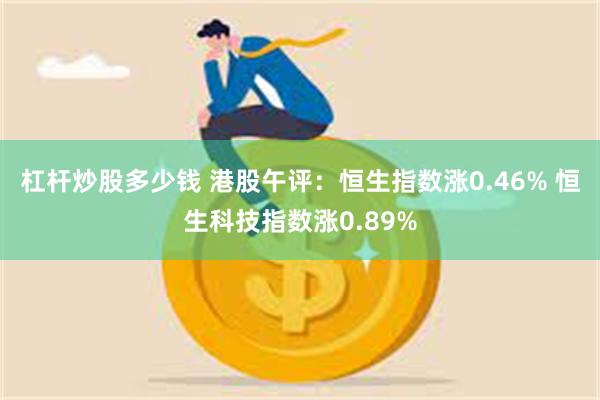 杠杆炒股多少钱 港股午评：恒生指数涨0.46% 恒生科技指数涨0.89%