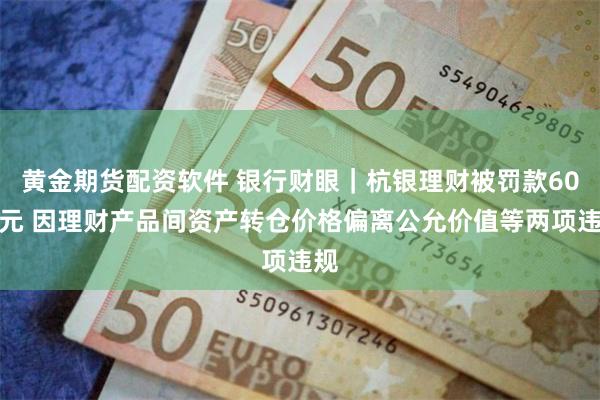 黄金期货配资软件 银行财眼｜杭银理财被罚款60万元 因理财产品间资产转仓价格偏离公允价值等两项违规