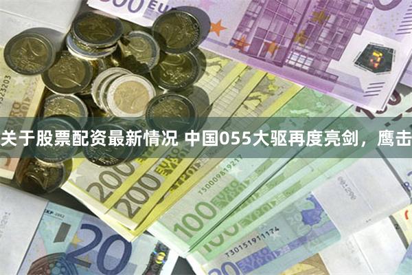 关于股票配资最新情况 中国055大驱再度亮剑，鹰击