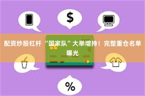 配资炒股杠杆 “国家队”大举增持！完整重仓名单曝光