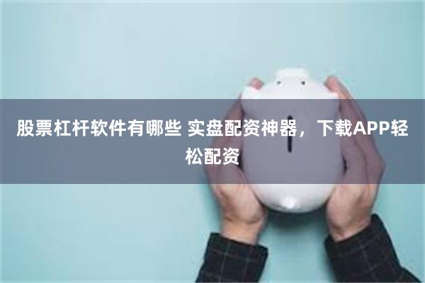 股票杠杆软件有哪些 实盘配资神器，下载APP轻松配资