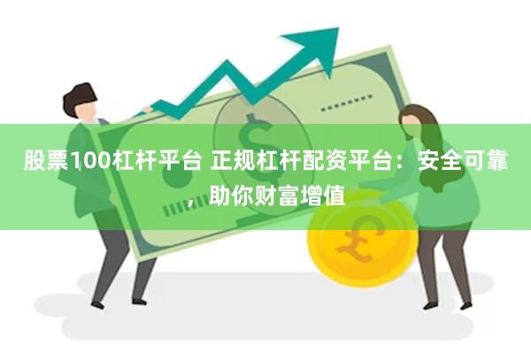股票100杠杆平台 正规杠杆配资平台：安全可靠，助你财富增值