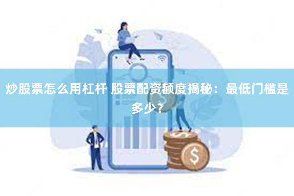炒股票怎么用杠杆 股票配资额度揭秘：最低门槛是多少？