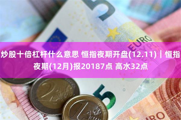 炒股十倍杠杆什么意思 恒指夜期开盘(12.11)︱恒指夜期(12月)报20187点 高水32点