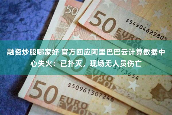 融资炒股哪家好 官方回应阿里巴巴云计算数据中心失火：已扑灭，现场无人员伤亡