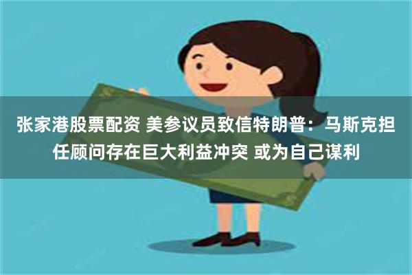 张家港股票配资 美参议员致信特朗普：马斯克担任顾问存在巨大利益冲突 或为自己谋利