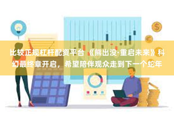 比较正规杠杆配资平台 《熊出没·重启未来》科幻最终章开启，希望陪伴观众走到下一个蛇年