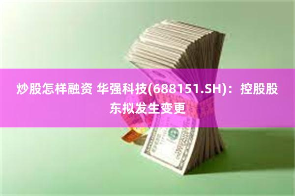 炒股怎样融资 华强科技(688151.SH)：控股股东拟发生变更