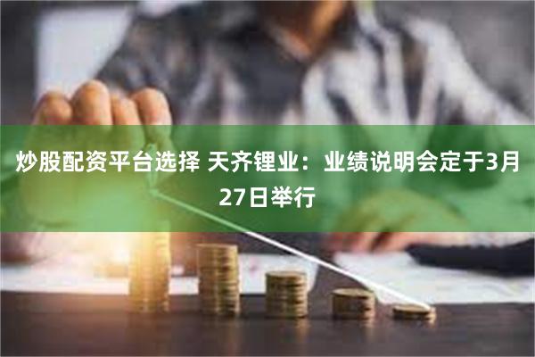 炒股配资平台选择 天齐锂业：业绩说明会定于3月27日举行