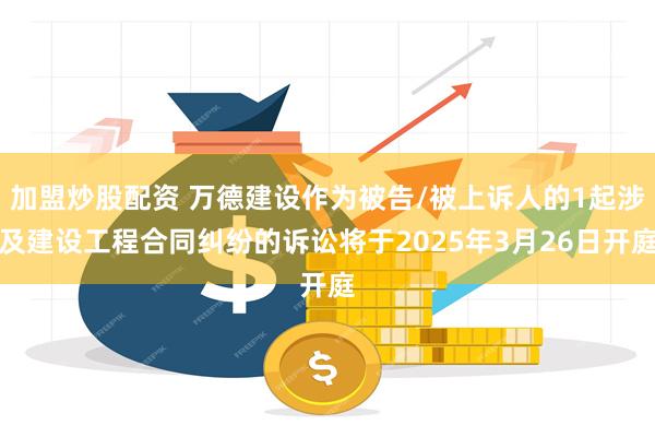 加盟炒股配资 万德建设作为被告/被上诉人的1起涉及建设工程合同纠纷的诉讼将于2025年3月26日开庭
