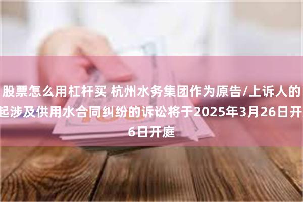 股票怎么用杠杆买 杭州水务集团作为原告/上诉人的1起涉及供用水合同纠纷的诉讼将于2025年3月26日开庭