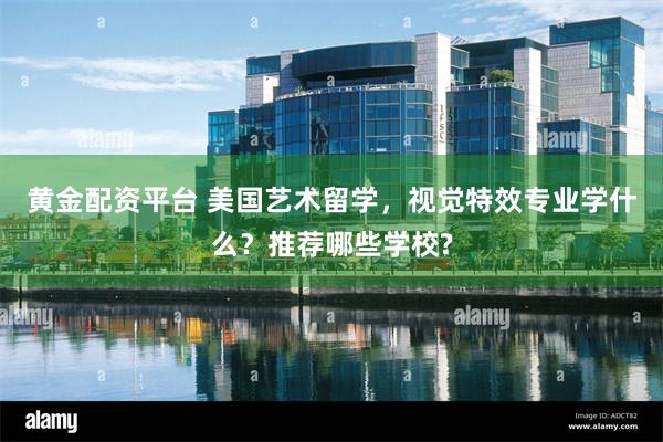 黄金配资平台 美国艺术留学，视觉特效专业学什么？推荐哪些学校?