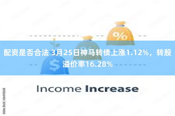 配资是否合法 3月25日神马转债上涨1.12%，转股溢价率16.28%