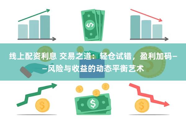 线上配资利息 交易之道：轻仓试错，盈利加码——风险与收益的动态平衡艺术