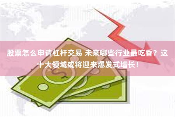 股票怎么申请杠杆交易 未来哪些行业最吃香？这十大领域或将迎来爆发式增长！
