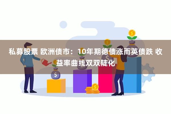 私募股票 欧洲债市：10年期德债涨而英债跌 收益率曲线双双陡化