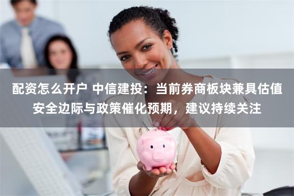 配资怎么开户 中信建投：当前券商板块兼具估值安全边际与政策催化预期，建议持续关注