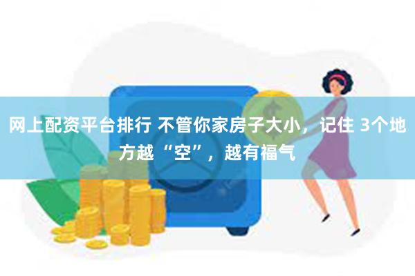 网上配资平台排行 不管你家房子大小，记住 3个地方越 “空”，越有福气