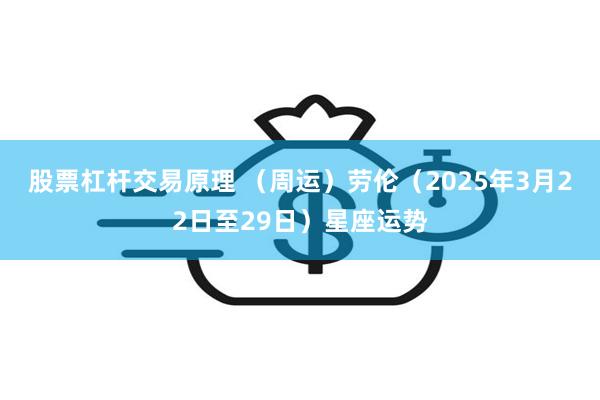 股票杠杆交易原理 （周运）劳伦（2025年3月22日至29日）星座运势