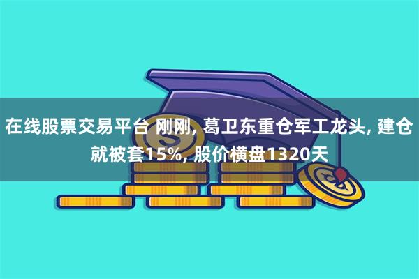 在线股票交易平台 刚刚, 葛卫东重仓军工龙头, 建仓就被套15%, 股价横盘1320天
