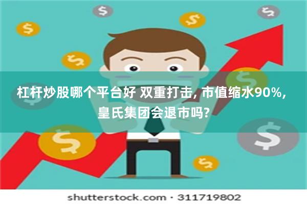 杠杆炒股哪个平台好 双重打击, 市值缩水90%, 皇氏集团会退市吗?
