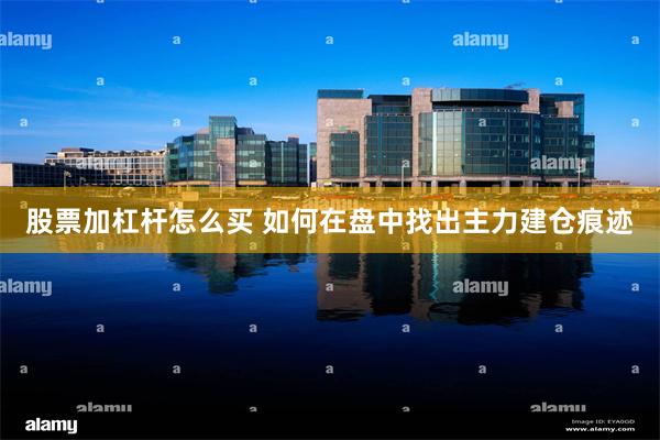 股票加杠杆怎么买 如何在盘中找出主力建仓痕迹
