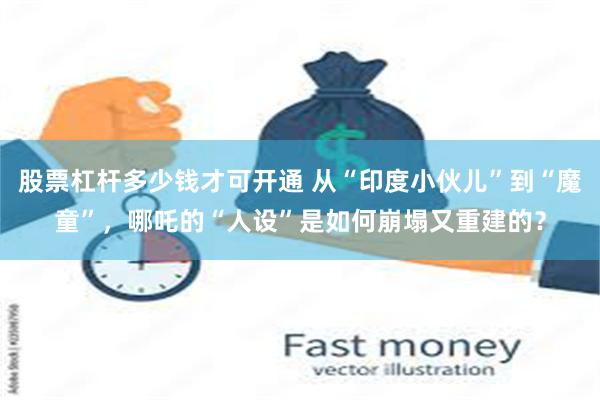 股票杠杆多少钱才可开通 从“印度小伙儿”到“魔童”，哪吒的“人设”是如何崩塌又重建的？