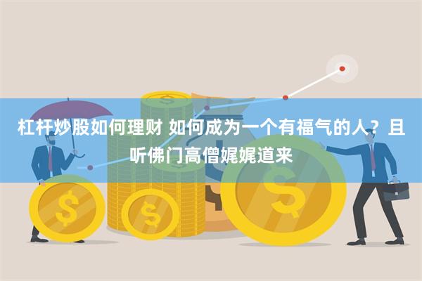 杠杆炒股如何理财 如何成为一个有福气的人？且听佛门高僧娓娓道来