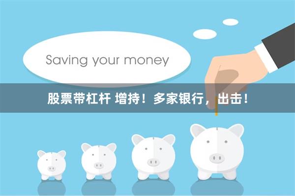 股票带杠杆 增持！多家银行，出击！