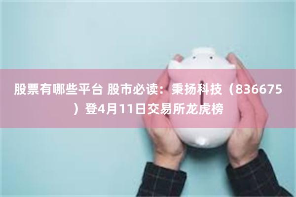 股票有哪些平台 股市必读：秉扬科技（836675）登4月11日交易所龙虎榜
