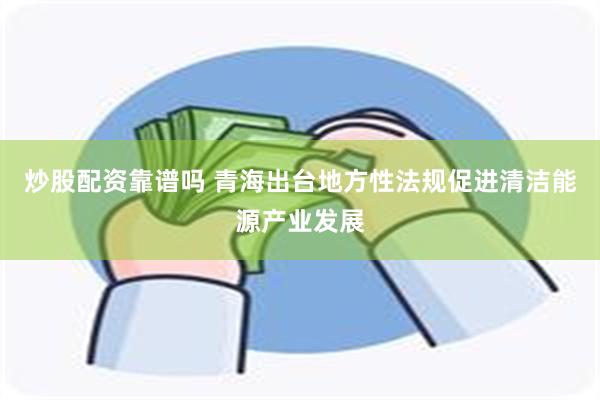 炒股配资靠谱吗 青海出台地方性法规促进清洁能源产业发展