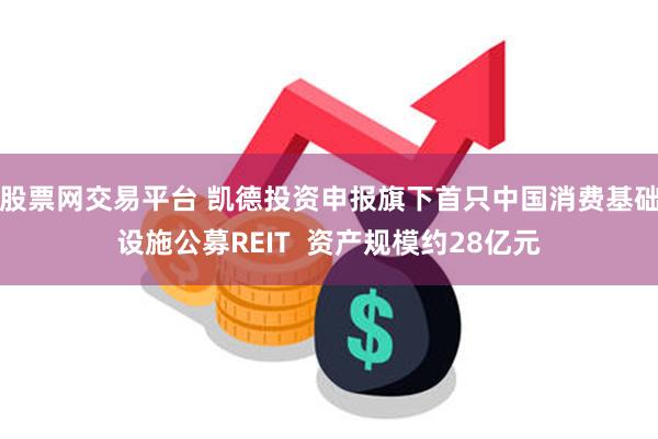 股票网交易平台 凯德投资申报旗下首只中国消费基础设施公募REIT  资产规模约28亿元