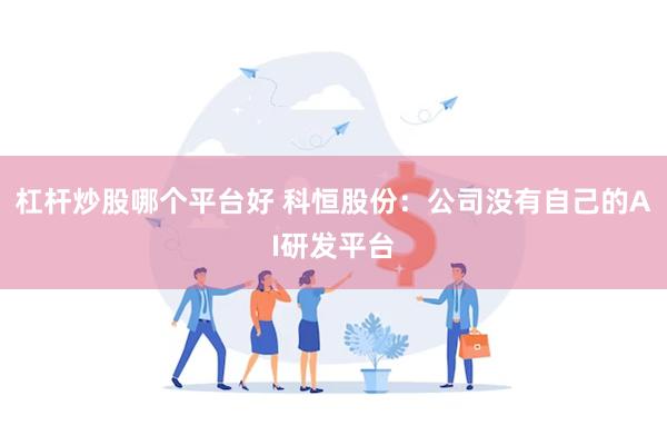 杠杆炒股哪个平台好 科恒股份：公司没有自己的AI研发平台