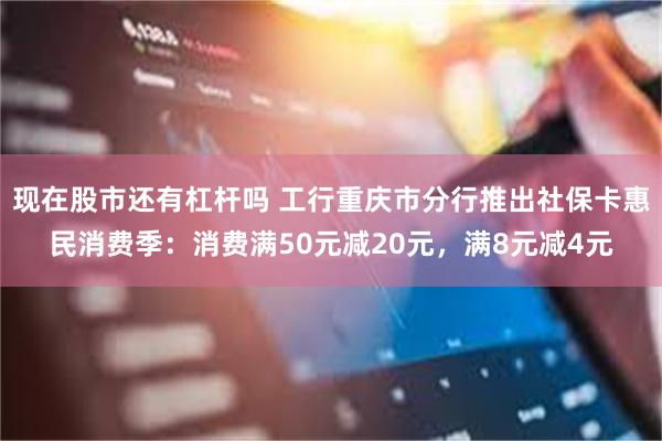 现在股市还有杠杆吗 工行重庆市分行推出社保卡惠民消费季：消费满50元减20元，满8元减4元