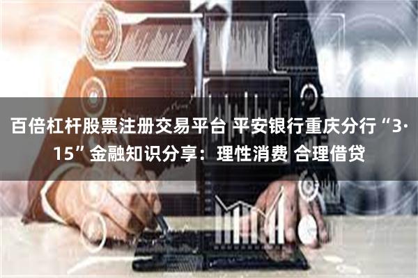 百倍杠杆股票注册交易平台 平安银行重庆分行“3·15”金融知识分享：理性消费 合理借贷