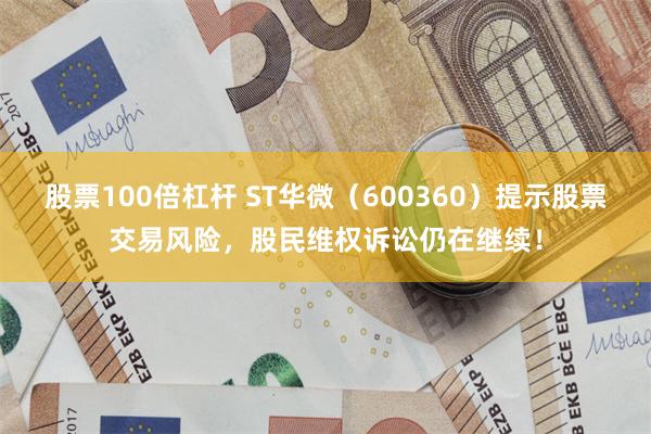 股票100倍杠杆 ST华微（600360）提示股票交易风险，股民维权诉讼仍在继续！