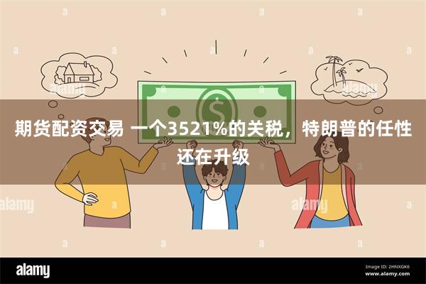 期货配资交易 一个3521%的关税，特朗普的任性还在升级