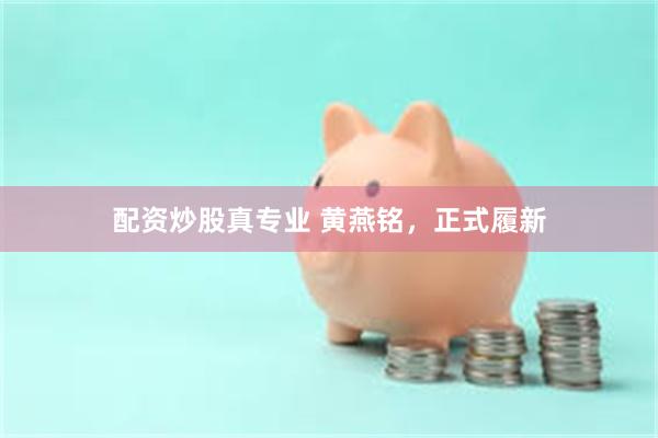 配资炒股真专业 黄燕铭，正式履新