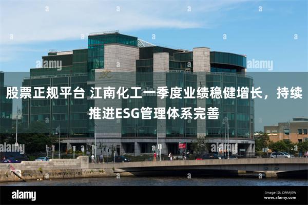 股票正规平台 江南化工一季度业绩稳健增长，持续推进ESG管理体系完善
