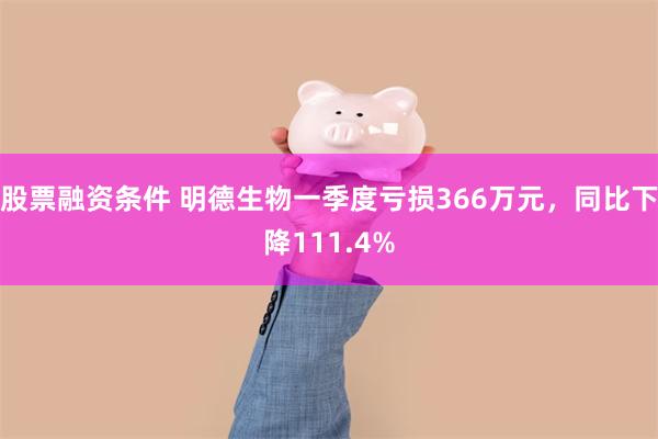 股票融资条件 明德生物一季度亏损366万元，同比下降111.4%