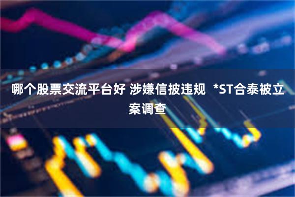 哪个股票交流平台好 涉嫌信披违规  *ST合泰被立案调查