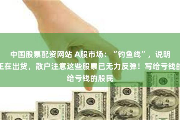 中国股票配资网站 A股市场：“钓鱼线”，说明主力正在出货，散户注意这些股票已无力反弹！写给亏钱的股民