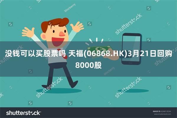 没钱可以买股票吗 天福(06868.HK)3月21日回购8000股