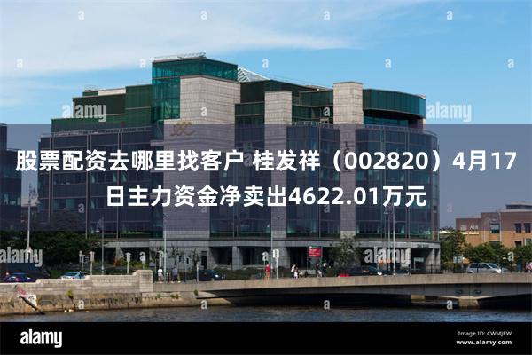 股票配资去哪里找客户 桂发祥（002820）4月17日主力资金净卖出4622.01万元