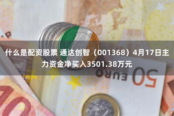什么是配资股票 通达创智（001368）4月17日主力资金净买入3501.38万元